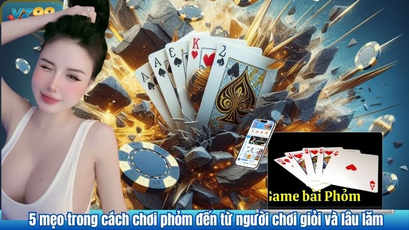 5 mẹo trong cách chơi phỏm đến từ người chơi giỏi và lâu lăm