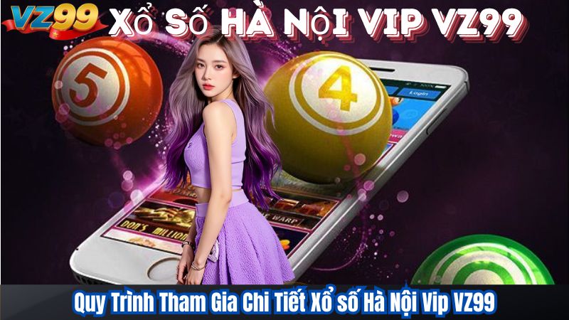 Quy Trình Tham Gia Chi Tiết Xổ số Hà Nội Vip VZ99