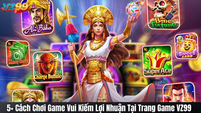 5+ Cách Chơi Game Vui Kiếm Lợi Nhuận Tại Trang Game VZ99