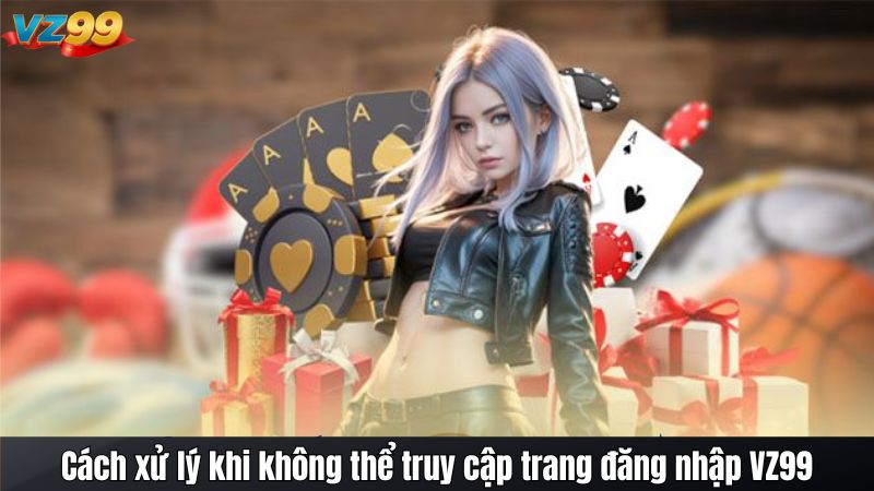 Cách xử lý khi không thể truy cập trang đăng nhập VZ99